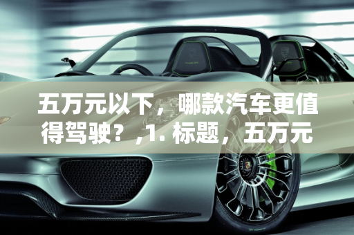 五万元以下，哪款汽车更值得驾驶？,1. 标题，五万元以下，哪款汽车更好开？