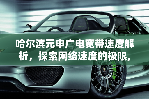 哈尔滨元申广电宽带速度解析，探索网络速度的极限,哈尔滨元申广电宽带有多少兆