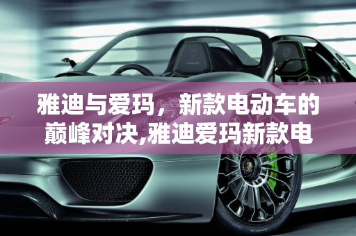 雅迪与爱玛，新款电动车的巅峰对决,雅迪爱玛新款电动车哪款最好,新款最好的车型
