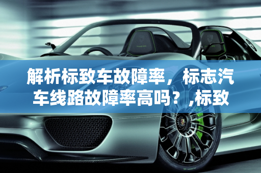 解析标致车故障率，标志汽车线路故障率高吗？,标致车故障率怎么样,标志汽车线路故障率高吗