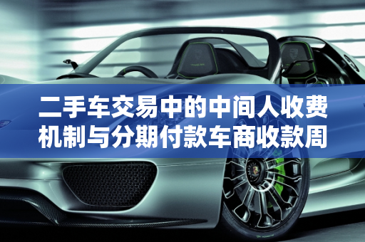 二手车交易中的中间人收费机制与分期付款车商收款周期解析,二手车中间人怎样收钱，二手车分期车商多久能收款