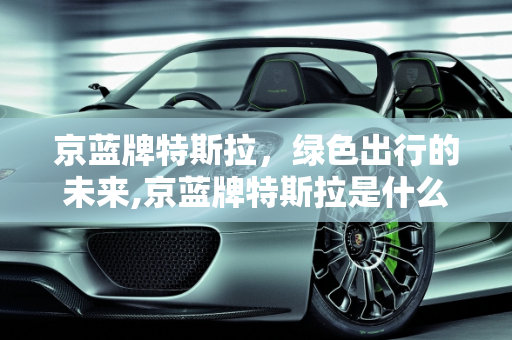京蓝牌特斯拉，绿色出行的未来,京蓝牌特斯拉是什么意思