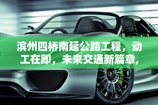 滨州四桥南延公路工程，动工在即，未来交通新篇章,滨州四桥南延公路动工了吗