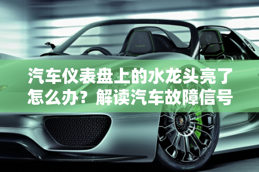 汽车仪表盘上的水龙头亮了怎么办？解读汽车故障信号,仪表盘上的水龙头亮了怎么办，汽车故障 水龙头