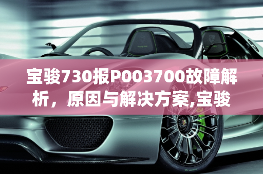 宝骏730报P003700故障解析，原因与解决方案,宝骏730报p003700是什么原因，730汽车故障