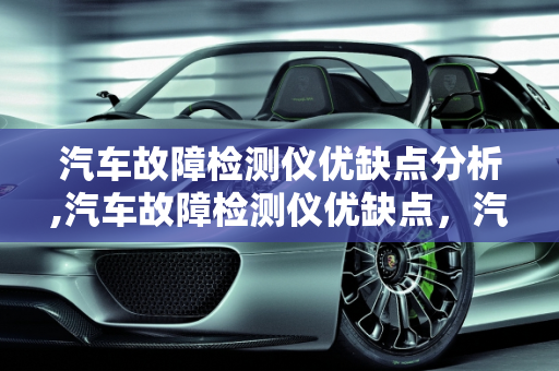 汽车故障检测仪优缺点分析,汽车故障检测仪优缺点，汽车线路故障检测仪