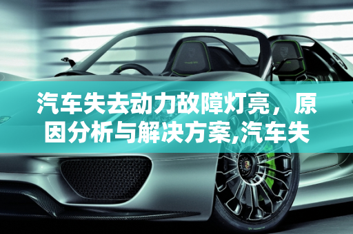 汽车失去动力故障灯亮，原因分析与解决方案,汽车失去动力故障灯亮