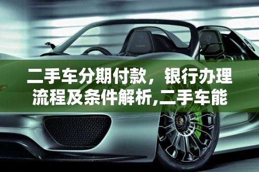 二手车分期付款，银行办理流程及条件解析,二手车能在银行办理分期吗？需要什么条件和流程,买二手车办分期还贷款