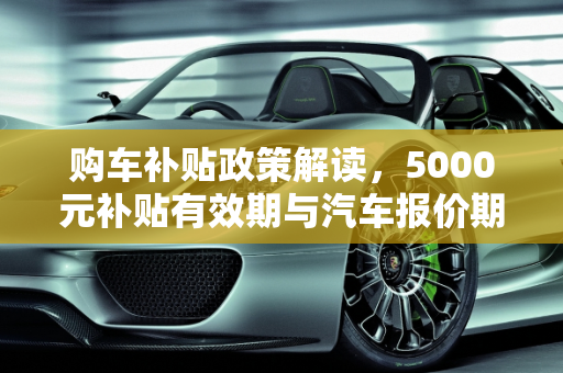 购车补贴政策解读，5000元补贴有效期与汽车报价期,购车补贴5000政策到多久，汽车报价期多久
