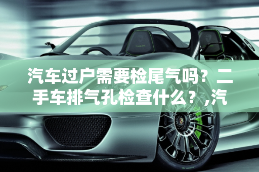 汽车过户需要检尾气吗？二手车排气孔检查什么？,汽车过户需要检尾气吗，二手车排气孔检查什么
