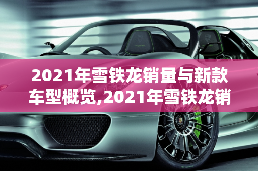 2021年雪铁龙销量与新款车型概览,2021年雪铁龙销量,2021年雪铁龙新款车型