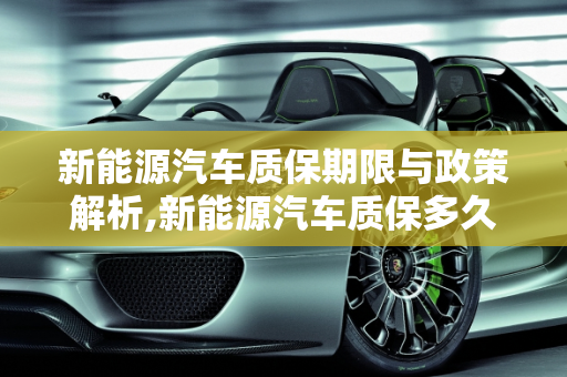新能源汽车质保期限与政策解析,新能源汽车质保多久，新能源汽车质保