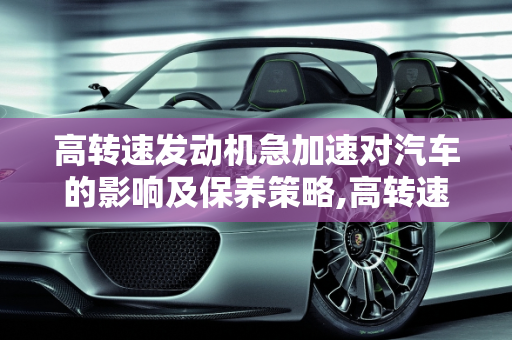 高转速发动机急加速对汽车的影响及保养策略,高转速发动机经常急加速伤车吗，汽车转速高如何保养