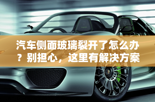 汽车侧面玻璃裂开了怎么办？别担心，这里有解决方案！,汽车侧面玻璃裂开了怎么办？别担心，这里有解决方案！