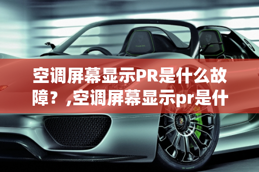 空调屏幕显示PR是什么故障？,空调屏幕显示pr是什么故障