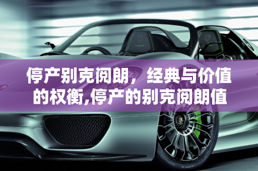 停产别克阅朗，经典与价值的权衡,停产的别克阅朗值得买吗，别克阅朗汽车报价