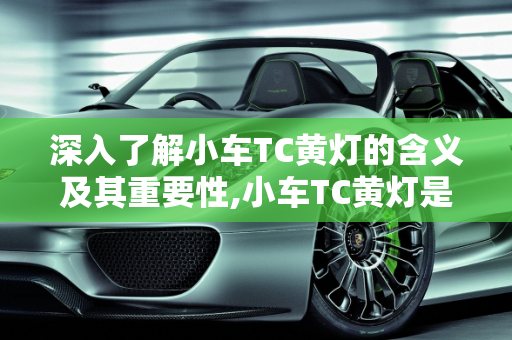 深入了解小车TC黄灯的含义及其重要性,小车TC黄灯是什么意思