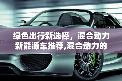 绿色出行新选择，混合动力新能源车推荐,混合动力的、能上绿色车牌的新能源车都有哪些值得推荐呢