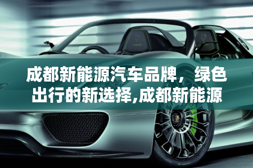 成都新能源汽车品牌，绿色出行的新选择,成都新能源汽车品牌，成都新能源汽车