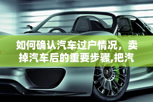 如何确认汽车过户情况，卖掉汽车后的重要步骤,把汽车卖了之后怎么查阅这辆车有没有过户