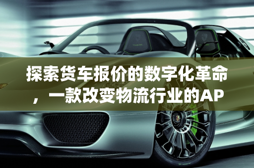 探索货车报价的数字化革命，一款改变物流行业的APP,有关于货车报价的app