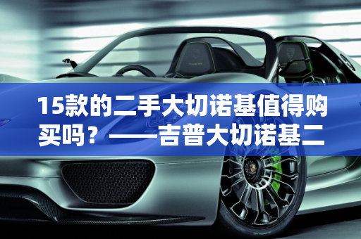 15款的二手大切诺基值得购买吗？——吉普大切诺基二手车优缺点分析,15款的二手大切诺基值得买吗，吉普大切诺基二手车优缺点