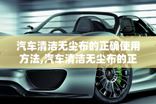 汽车清洁无尘布的正确使用方法,汽车清洁无尘布的正确使用方法