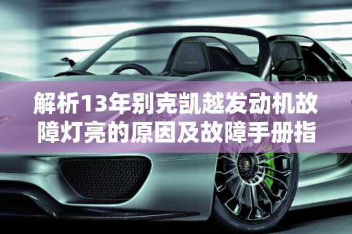 解析13年别克凯越发动机故障灯亮的原因及故障手册指南,13年别克凯越发动机故障灯亮是什么原因,13款凯越汽车故障手册