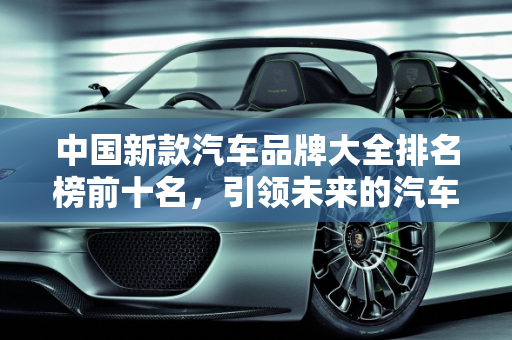 中国新款汽车品牌大全排名榜前十名，引领未来的汽车力量,中国新款汽车品牌大全排名榜前十名
