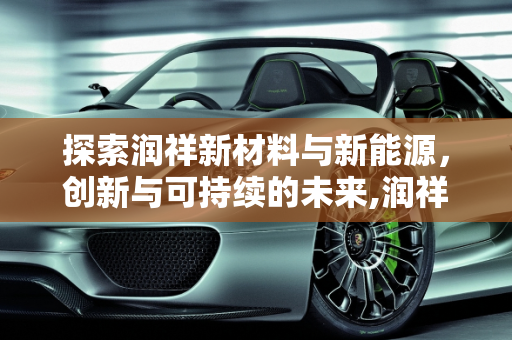 探索润祥新材料与新能源，创新与可持续的未来,润祥新材料怎么样，润祥新能源