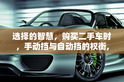 选择的智慧，购买二手车时，手动挡与自动挡的权衡,购买二手车是买手动挡好还是自动挡，二手车为什么买手动挡车
