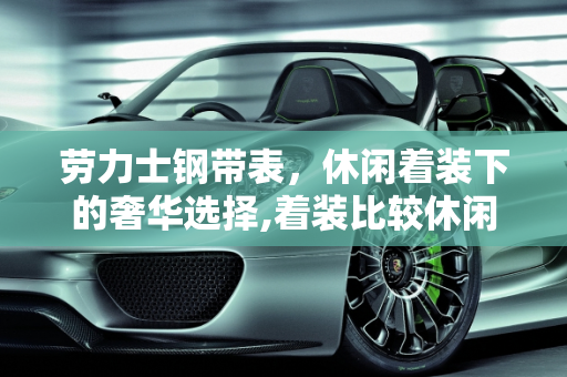 劳力士钢带表，休闲着装下的奢华选择,着装比较休闲，想买一只6万以下的劳力士钢带表，有哪些推荐呢