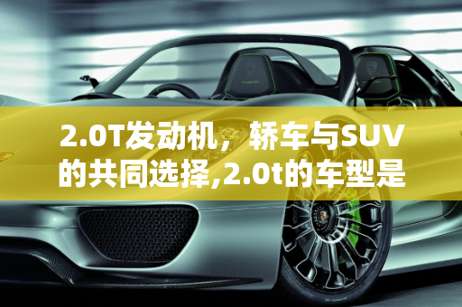 2.0T发动机，轿车与SUV的共同选择,2.0t的车型是轿车还是suv
