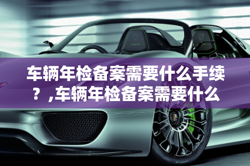 车辆年检备案需要什么手续？,车辆年检备案需要什么手续