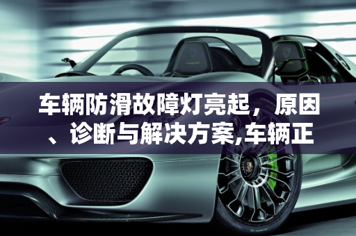 车辆防滑故障灯亮起，原因、诊断与解决方案,车辆正常行驶出现防滑图标，汽车仪表中防滑故障灯亮