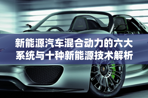 新能源汽车混合动力的六大系统与十种新能源技术解析,新能源汽车混合动力的六大系统，十种新能源
