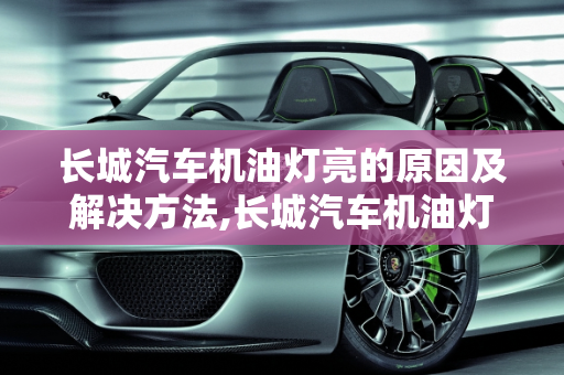 长城汽车机油灯亮的原因及解决方法,长城汽车机油灯亮是怎么回事