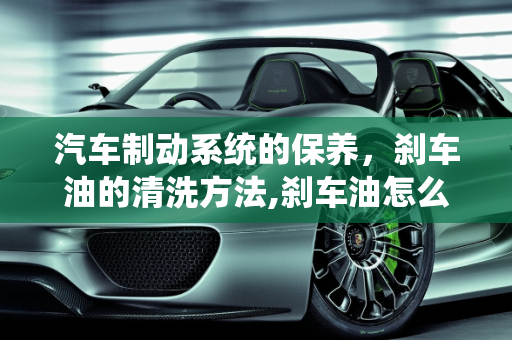 汽车制动系统的保养，刹车油的清洗方法,刹车油怎么清洗方法,汽车制动系的保养