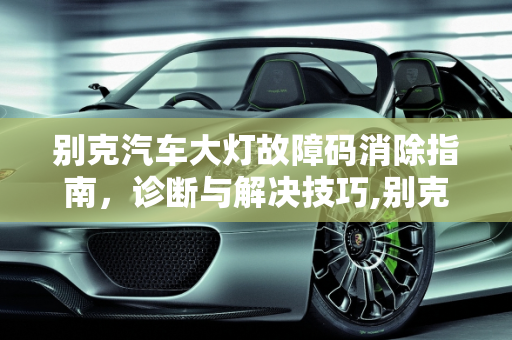 别克汽车大灯故障码消除指南，诊断与解决技巧,别克汽车大灯故障码怎么消除,汽车大灯坏了会报故障码