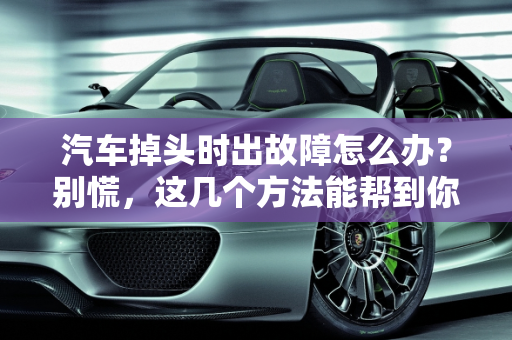 汽车掉头时出故障怎么办？别慌，这几个方法能帮到你！,汽车掉头时出故障怎么办？别慌，这几个方法能帮到你！