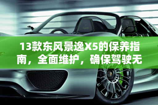 13款东风景逸X5的保养指南，全面维护，确保驾驶无忧,13款东风景逸x5怎样做保养，景逸汽车保养