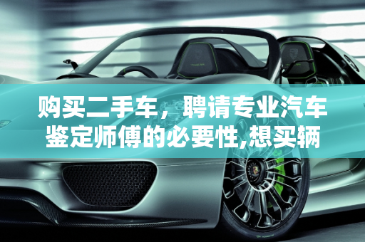 购买二手车，聘请专业汽车鉴定师傅的必要性,想买辆二手车，是不是找个专业的汽车鉴定师傅鉴定鉴定好些
