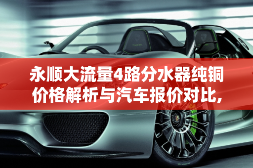 永顺大流量4路分水器纯铜价格解析与汽车报价对比,永顺大流量4路分水器纯铜多少钱，永顺汽车报价