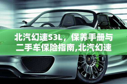 北汽幻速S3L，保养手册与二手车保险指南,北汽幻速s3l保养手册,幻速s3l二手车保险