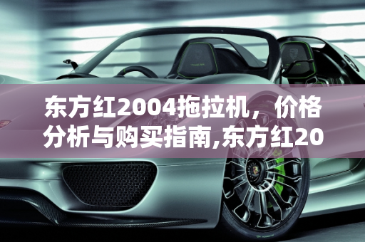 东方红2004拖拉机，价格分析与购买指南,东方红2004拖拉机多少钱