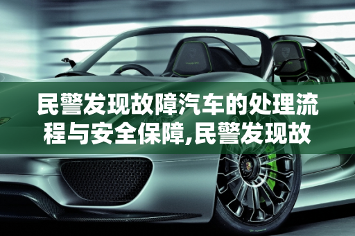 民警发现故障汽车的处理流程与安全保障,民警发现故障汽车怎么处理