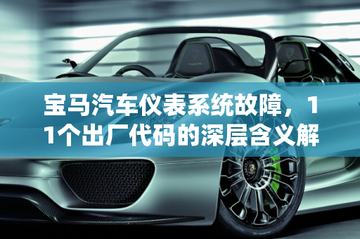 宝马汽车仪表系统故障，11个出厂代码的深层含义解析,宝马11个出厂代码各有什么意思，宝马汽车仪表系统故障报告