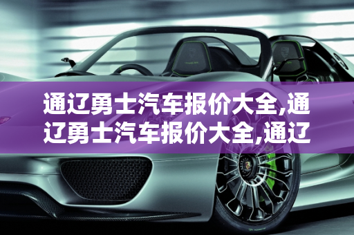 通辽勇士汽车报价大全,通辽勇士汽车报价大全,通辽勇士汽车报价大全