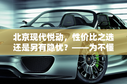 北京现代悦动，性价比之选还是另有隐忧？——为不懂车的女朋友深度解析,北京现代悦动怎么样，我女朋友自己想买，但是又不太懂车。目前价格7万可以落地，求各位大神指教，这车值不值得买，价格还能谈到6万吗