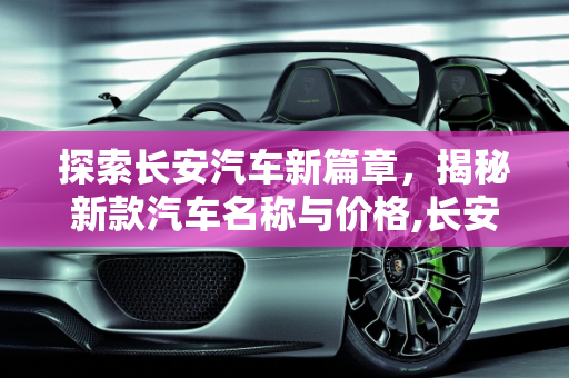 探索长安汽车新篇章，揭秘新款汽车名称与价格,长安新款汽车叫什么？价格是多少？